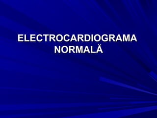 ELECTROCARDIOGRAMA
      NORMALĂ
 