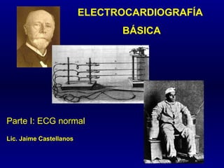 ELECTROCARDIOGRAFÍA BÁSICA Parte I: ECG normal Lic. Jaime Castellanos 