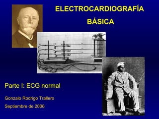 ELECTROCARDIOGRAFÍA BÁSICA Parte I: ECG normal Gonzalo Rodrigo Trallero Septiembre de 2006 