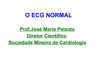 O ECG NORMAL Prof.José Maria Peixoto Diretor Científico  Sociedade Mineira de Cardiologia 