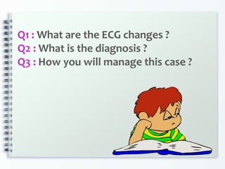 Q1 : What are the ECG changes ?
Q2 : What is the diagnosis ?
Q3 : How you will manage this case ?
 
