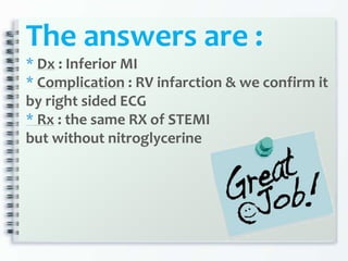 The answers are :
* Dx : Inferior MI
* Complication : RV infarction & we confirm it
by right sided ECG
* Rx : the same RX of STEMI
but without nitroglycerine
 