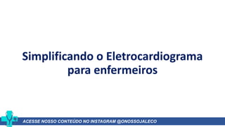 Simplificando o Eletrocardiograma
para enfermeiros
ACESSE NOSSO CONTEÚDO NO INSTAGRAM @ONOSSOJALECO
 