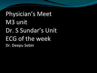 Physician’s Meet M3 unit  Dr. S Sundar’s Unit  ECG of the week Dr. Deepu Sebin 