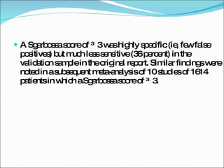 A Sgarbossa score of ≥ 3 was highly specific (ie, few false positives) but much less sensitive (36 percent) in the validation sample in the original report. Similar findings were noted in a subsequent meta-analysis of 10 studies of 1614 patients in which a Sgarbossa score of ≥ 3. 
