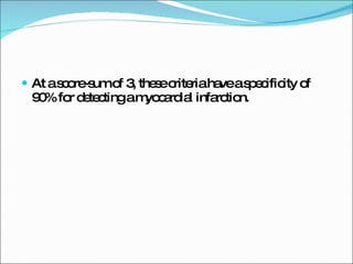 At a score-sum of 3, these criteria have a specificity of 90% for detecting a myocardial infarction. 