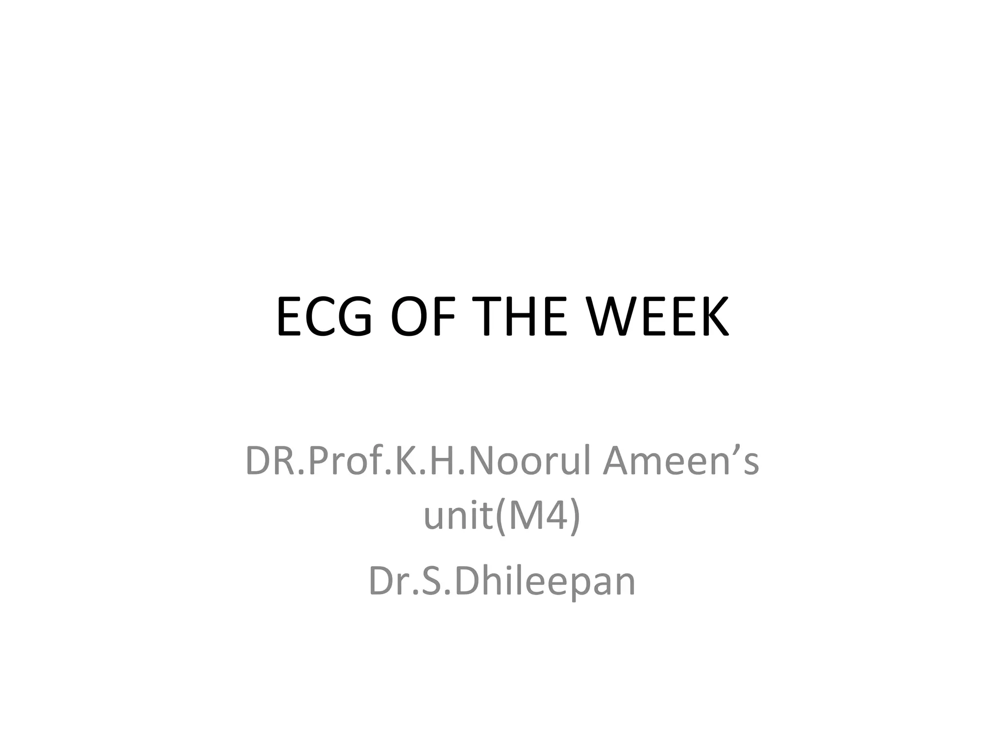 ECG OF THE WEEK DR.Prof.K.H.Noorul Ameen’s unit(M4) Dr.S.Dhileepan