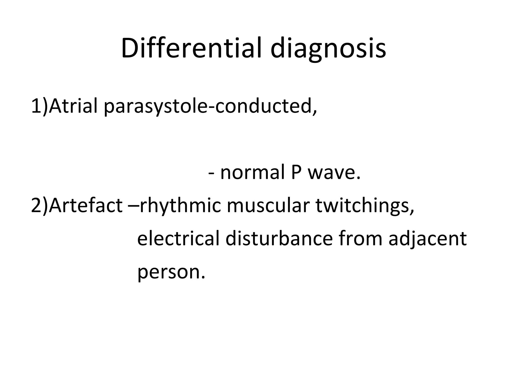Differential diagnosis 1)Atrial parasystole-conducted, - normal P wave. 2)Artefact –rhythmic muscular twitchings, electrical disturbance from adjacent person.