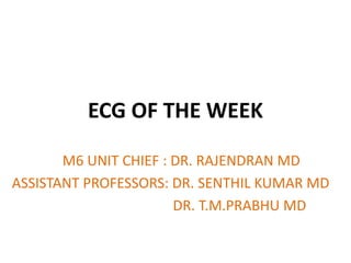 ECG OF THE WEEK
M6 UNIT CHIEF : DR. RAJENDRAN MD
ASSISTANT PROFESSORS: DR. SENTHIL KUMAR MD
DR. T.M.PRABHU MD
 