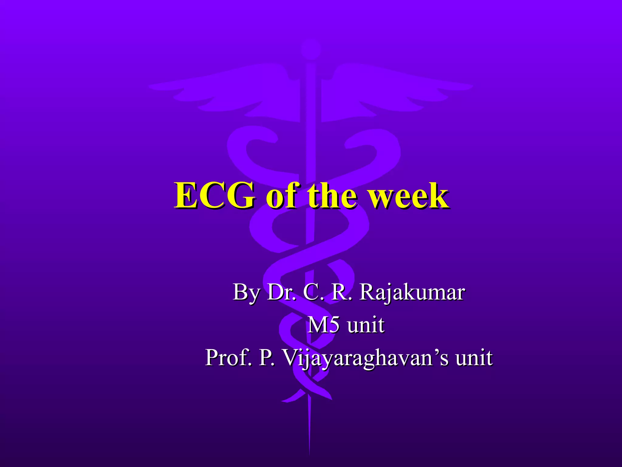 ECG of the week By Dr. C. R. Rajakumar M5 unit Prof. P. Vijayaraghavan’s unit