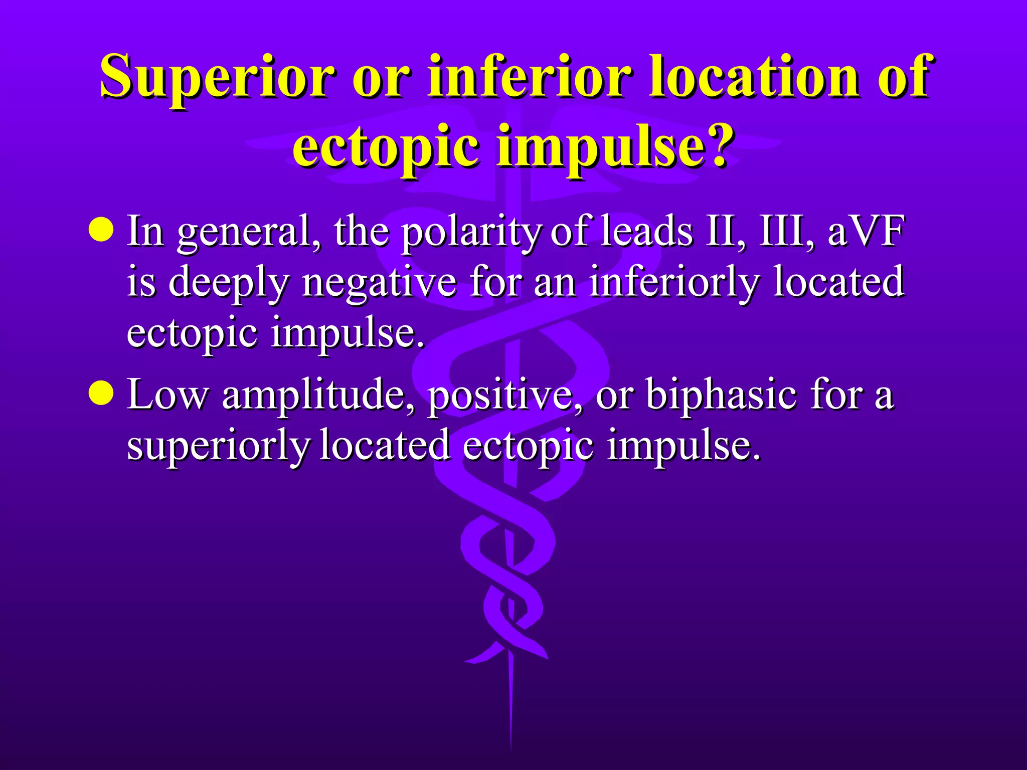 Superior or inferior location of ectopic impulse? In general, the polarity of leads II, III, aVF is deeply negative for an inferiorly located ectopic impulse. Low amplitude, positive, or biphasic for a superiorly located ectopic impulse.