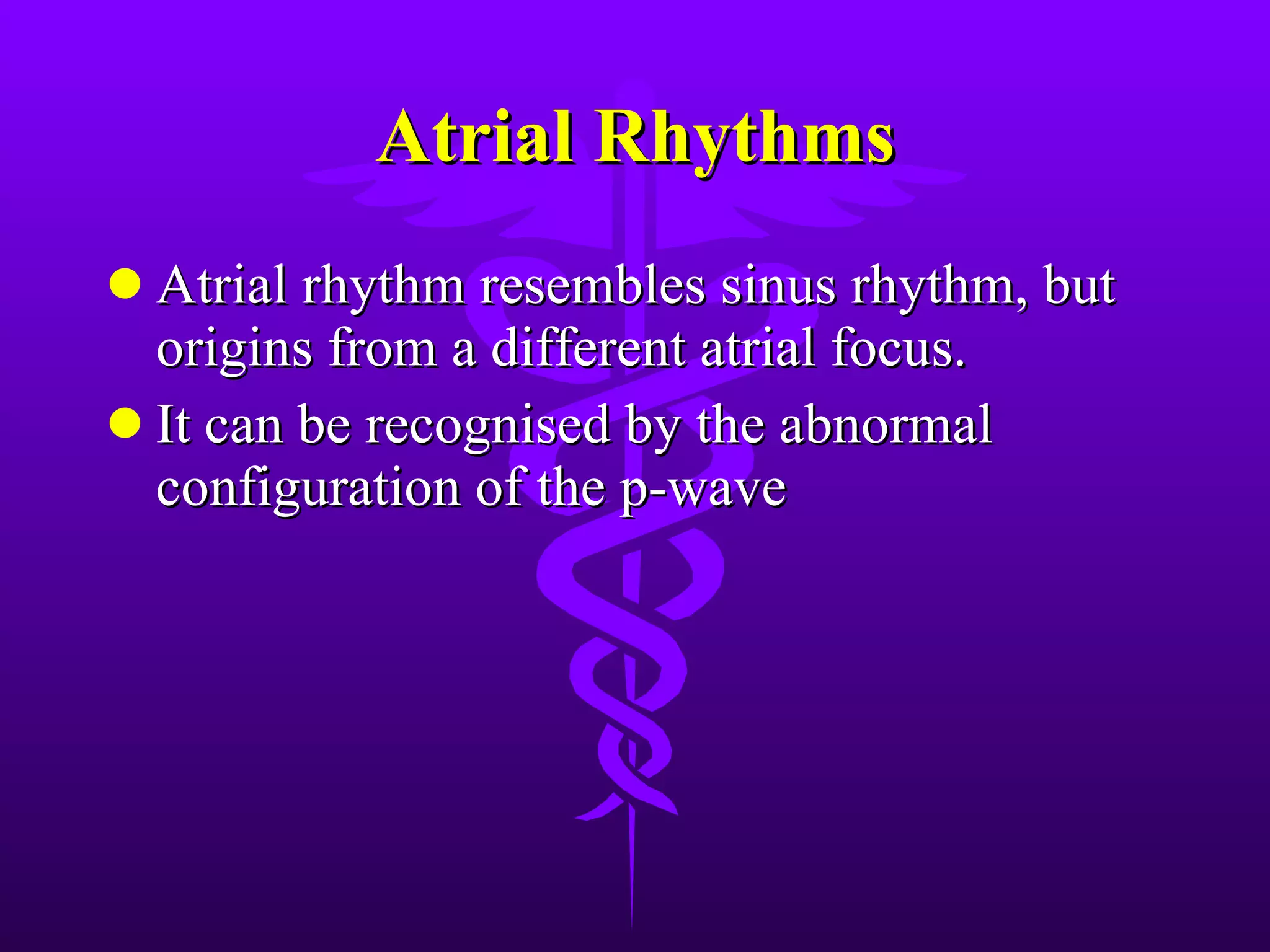 Atrial Rhythms Atrial rhythm resembles sinus rhythm, but origins from a different atrial focus. It can be recognised by the abnormal configuration of the p-wave