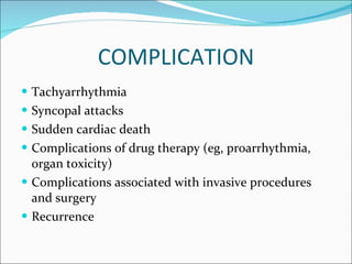 COMPLICATION Tachyarrhythmia Syncopal attacks Sudden cardiac death Complications of drug therapy (eg, proarrhythmia, organ toxicity) Complications associated with invasive procedures and surgery Recurrence 