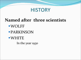 HISTORY Named after  three scientists  WOLFF  PARKINSON WHITE In the year 1930 