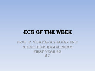 ECG of the week Prof. P. Vijayaraghavan Unit A.KarthickRamalingam FIRST YEAR PGM 5 
