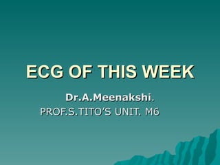 ECG OF THIS WEEK Dr.A.Meenakshi . PROF.S.TITO’S UNIT. M6  