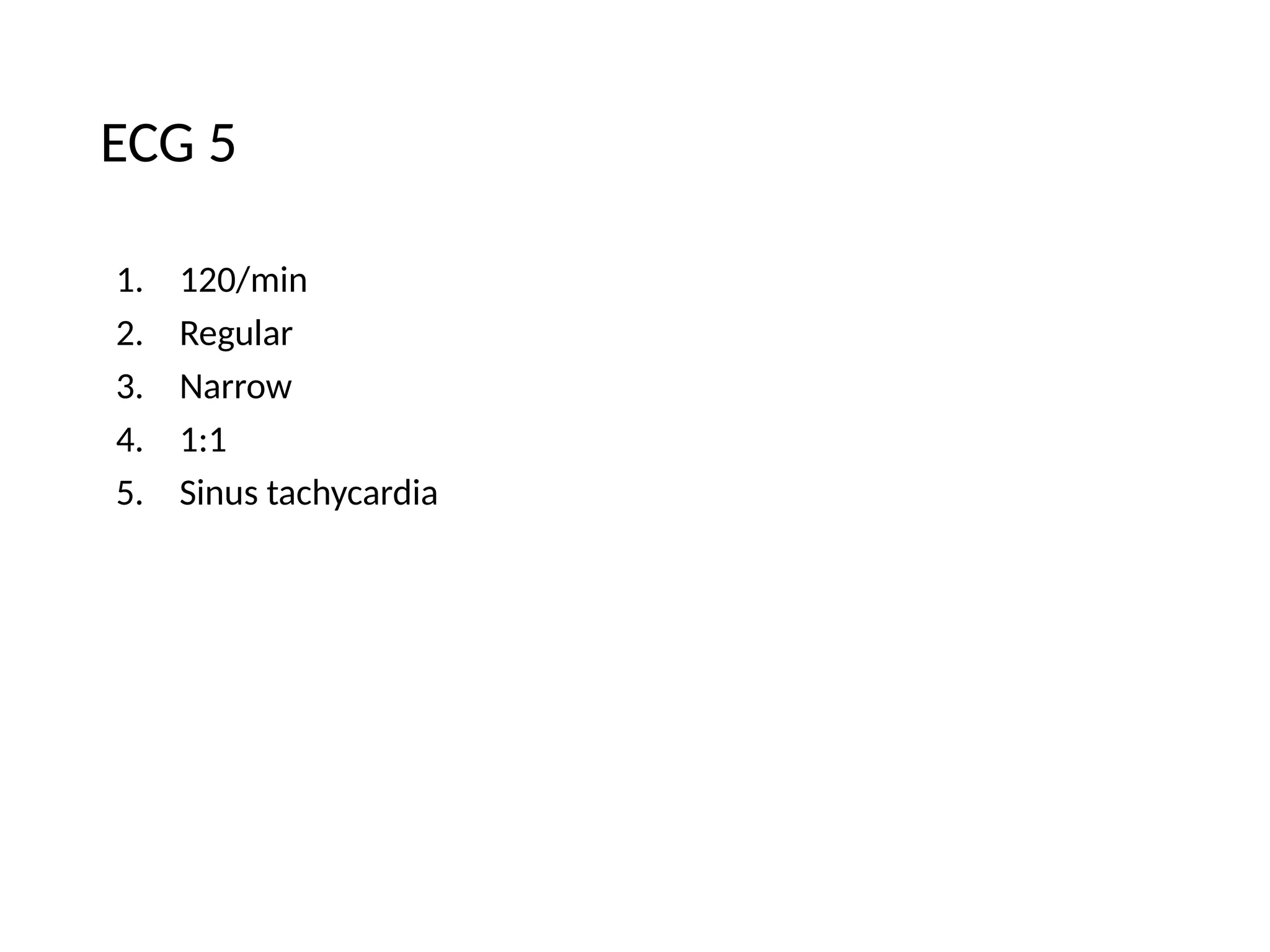 ECG 5
1. 120/min
2. Regular
3. Narrow
4. 1:1
5. Sinus tachycardia
 