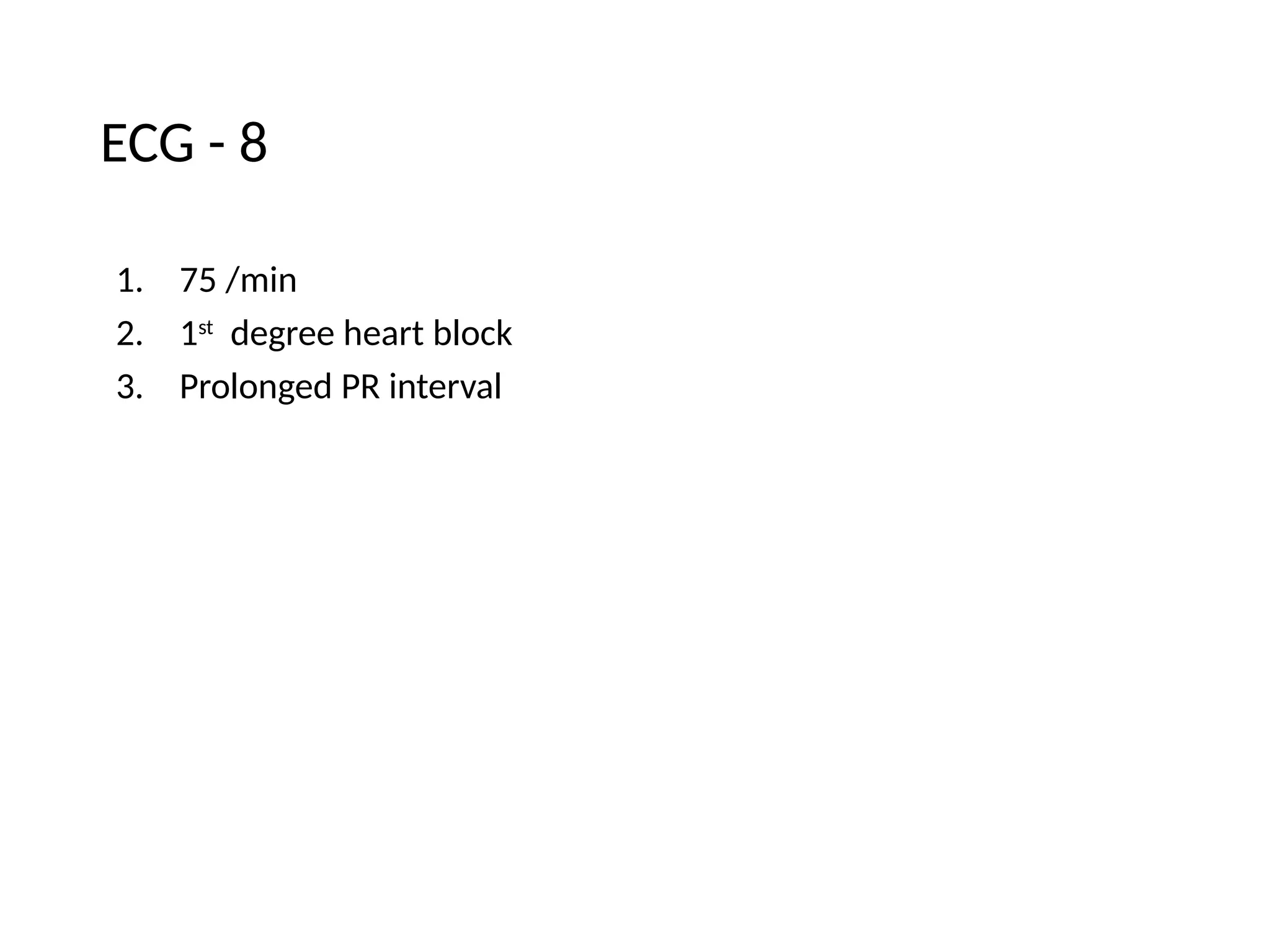 ECG - 8
1. 75 /min
2. 1st
degree heart block
3. Prolonged PR interval
 