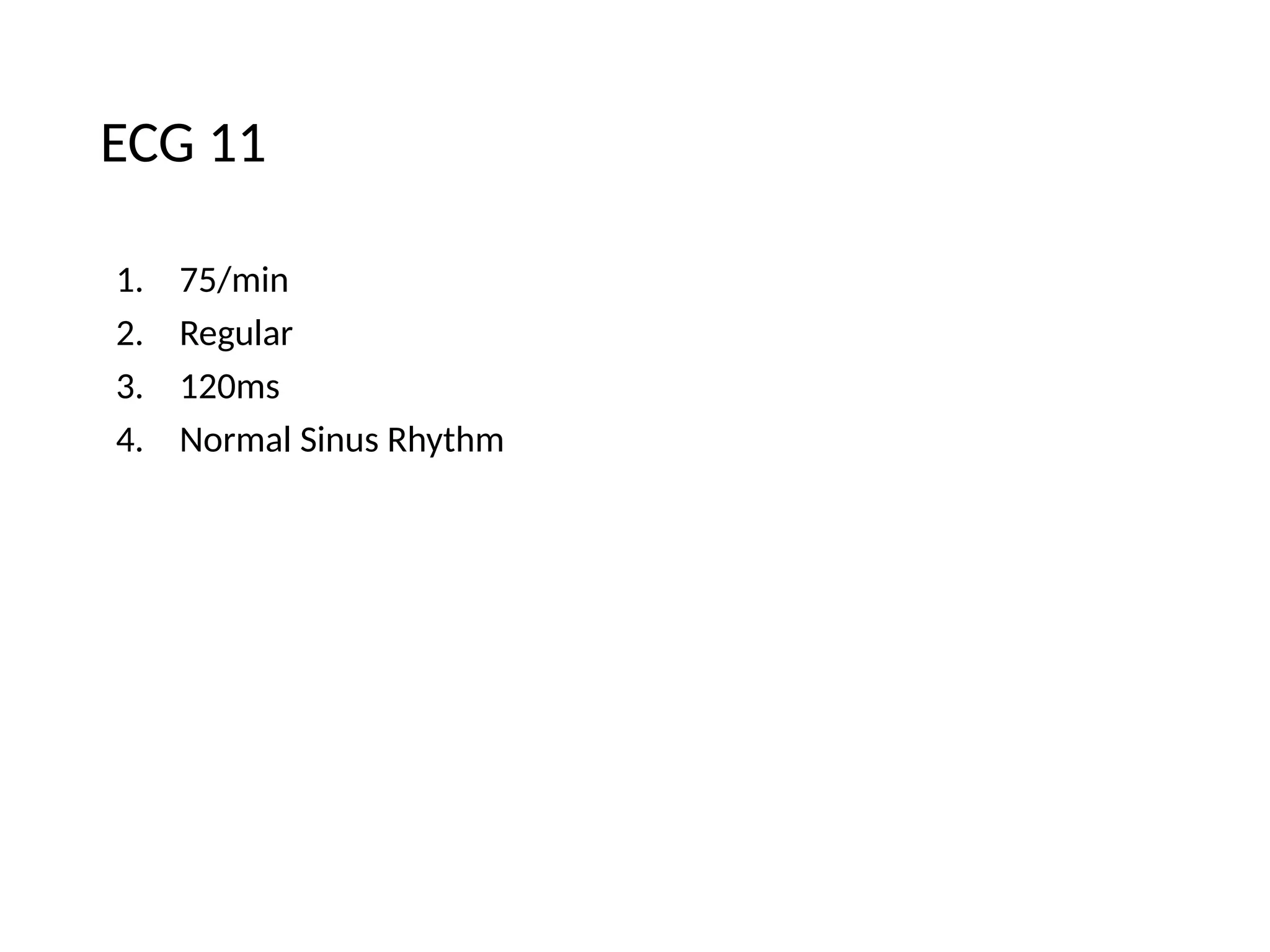 ECG 11
1. 75/min
2. Regular
3. 120ms
4. Normal Sinus Rhythm
 
