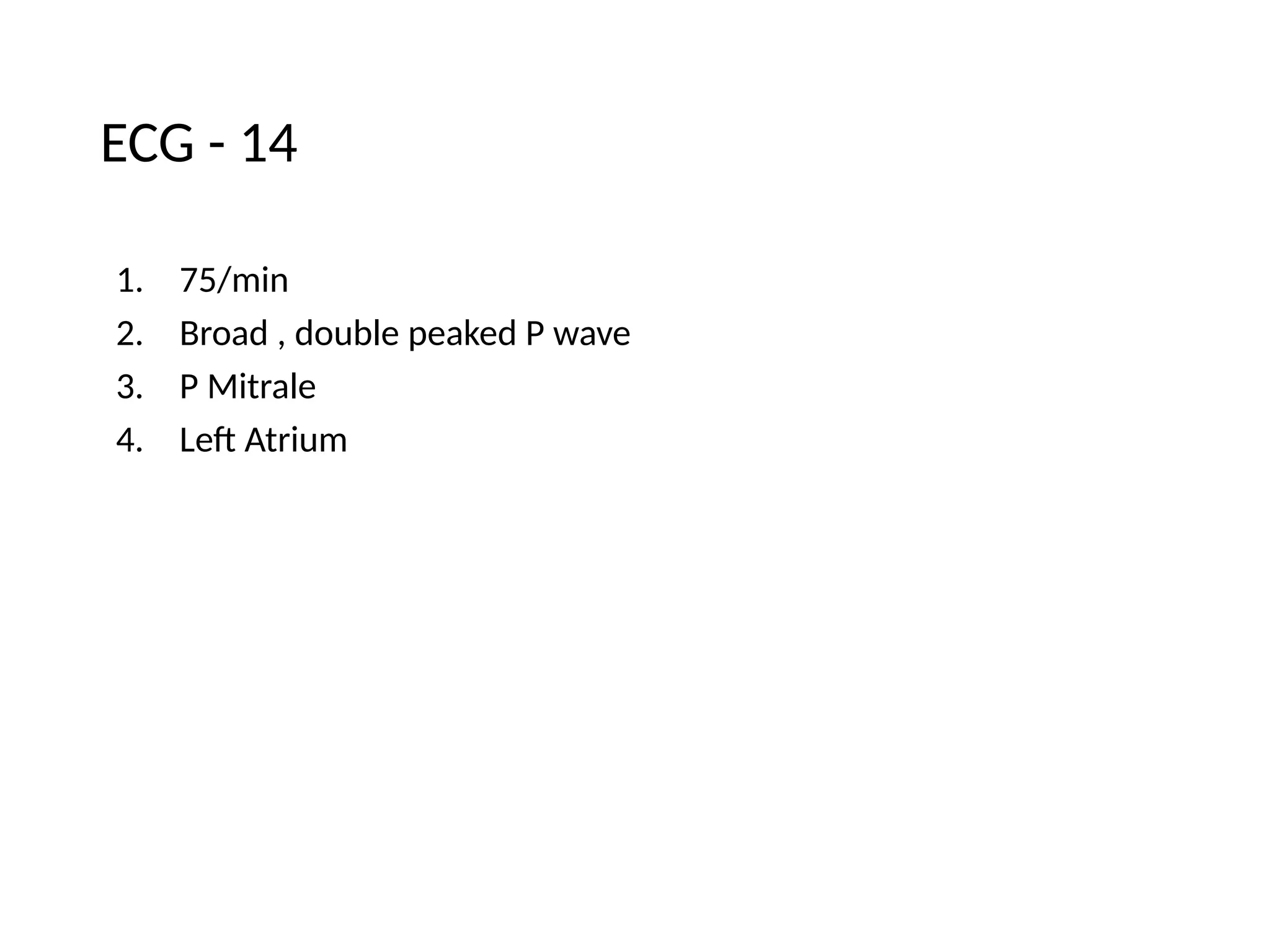 ECG - 14
1. 75/min
2. Broad , double peaked P wave
3. P Mitrale
4. Left Atrium
 