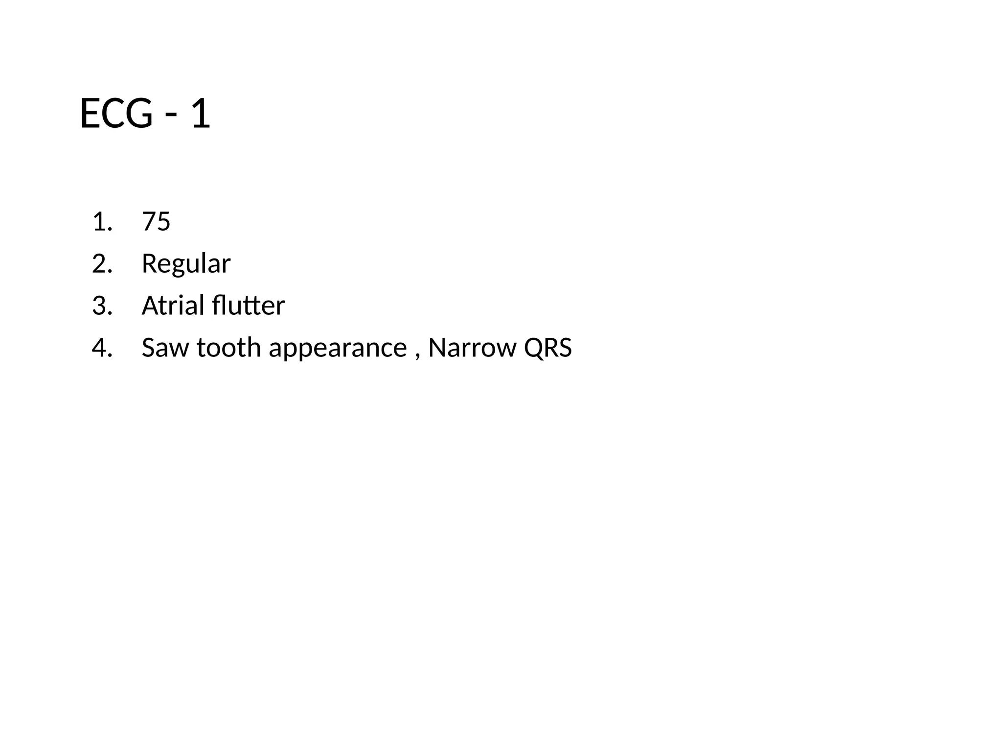 ECG - 1
1. 75
2. Regular
3. Atrial flutter
4. Saw tooth appearance , Narrow QRS
 