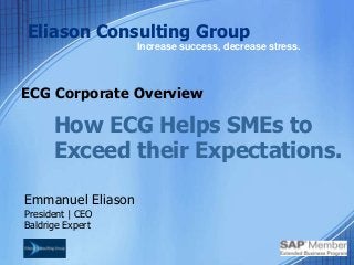 ECG Corporate Overview
Emmanuel Eliason
President | CEO
Baldrige Expert
Eliason Consulting Group
Increase success, decrease stress.
How ECG Helps SMEs to
Exceed their Expectations.
 