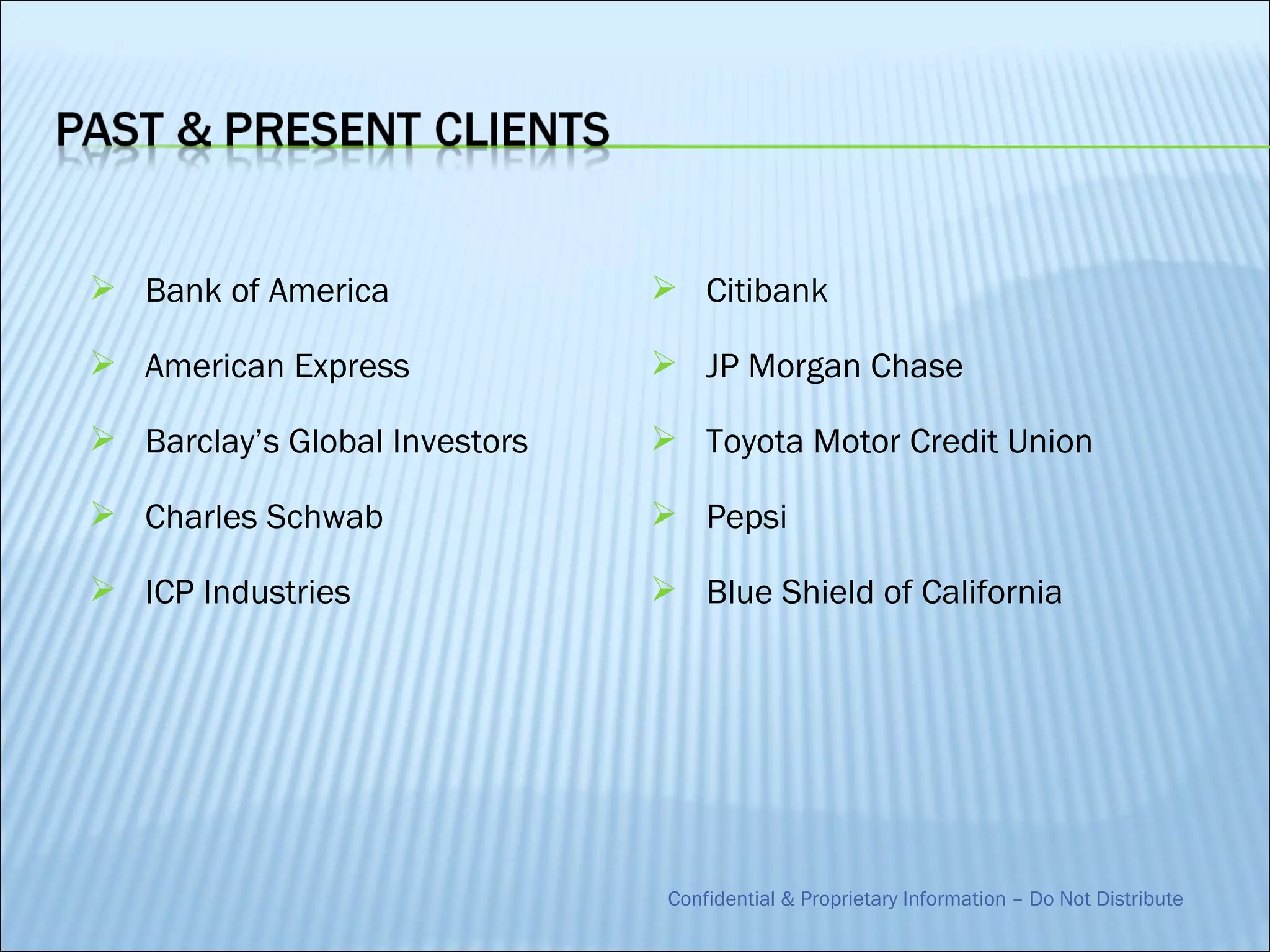  Bank of America               Citibank

 American Express              JP Morgan Chase

 Barclay’s Global Investors    Toyota Motor Credit Union

 Charles Schwab                Pepsi

 ICP Industries                Blue Shield of California




                                Confidential & Proprietary Information – Do Not Distribute
 