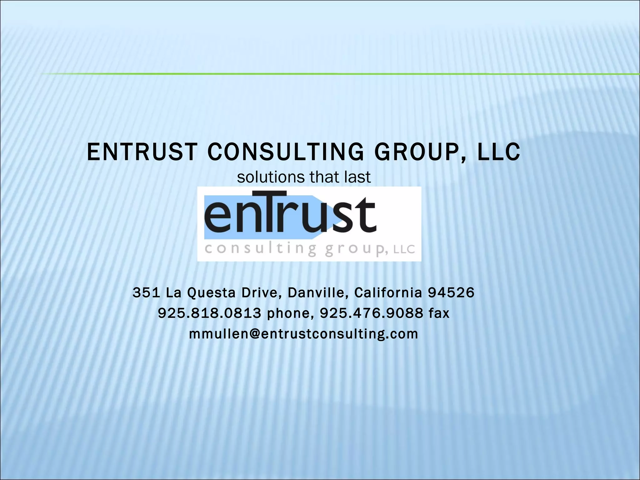 ENTRUST CONSULTING GROUP, LLC
                 solutions that last




   351 La Questa Drive, Danville, California 94526
      925.818.0813 phone, 925.476.9088 fax
          mmullen@entrustconsulting.com
 