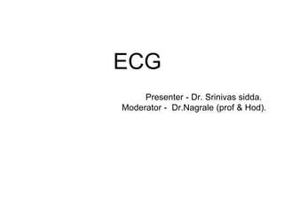 ECG
Presenter - Dr. Srinivas sidda.
Moderator - Dr.Nagrale (prof & Hod).
 