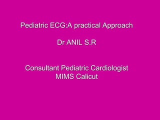 Pediatric ECG:A practical Approach
Dr ANIL S.R
Consultant Pediatric Cardiologist
MIMS Calicut
 
