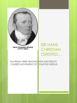 SIR HANS
CHRISTIAN
OERSTED…
PLATINUM WIRE HEATING WITH ELECTRICITY
CAUSED MOVEMENT OF COMPASS NEEDLE.
 