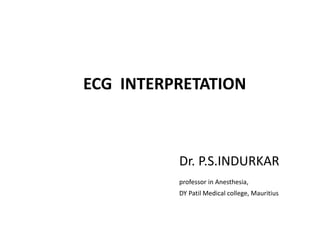 ECG INTERPRETATION 
Dr. P.S.INDURKAR 
professor in Anesthesia, 
DY Patil Medical college, Mauritius 
 