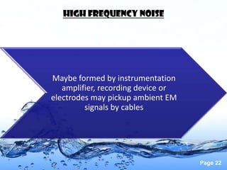 High frequency noise




Maybe formed by instrumentation
   amplifier, recording device or
electrodes may pickup ambient EM
         signals by cables




                                    Page 22
 