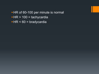 HR of 60-100 per minute is normal
HR > 100 = tachycardia
HR < 60 = bradycardia
 