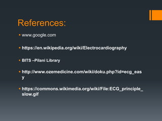 References:
 www.google.com
 https://en.wikipedia.org/wiki/Electrocardiography
 BITS –Pilani Library
 http://www.ozemedicine.com/wiki/doku.php?id=ecg_eas
y
 https://commons.wikimedia.org/wiki/File:ECG_principle_
slow.gif
 