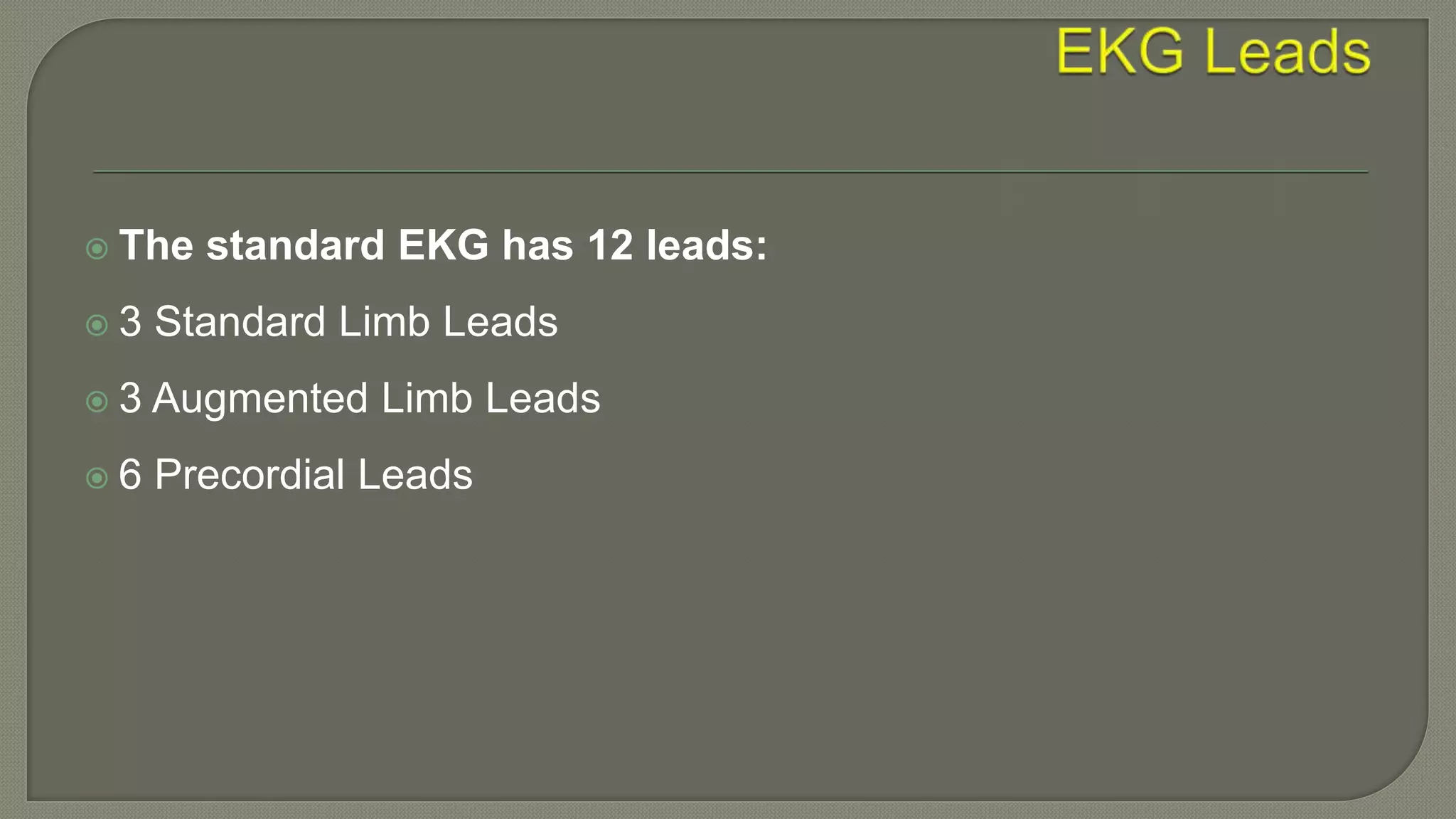  The standard EKG has 12 leads:
 3 Standard Limb Leads
 3 Augmented Limb Leads
 6 Precordial Leads
 