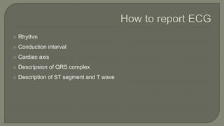  Rhythm
 Conduction interval
 Cardiac axis
 Descripsion of QRS complex
 Description of ST segment and T wave
 