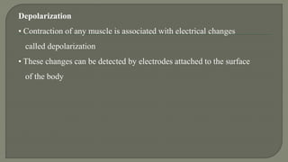 Depolarization
• Contraction of any muscle is associated with electrical changes
called depolarization
• These changes can be detected by electrodes attached to the surface
of the body
 