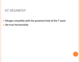 ST SEGMENT
 Merges smoothly with the proximal limb of the T wave
 No true horizontality
 