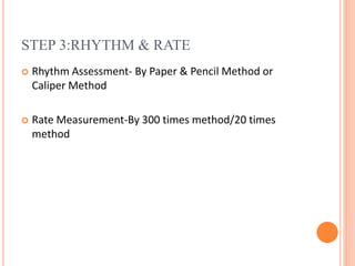 STEP 3:RHYTHM & RATE
 Rhythm Assessment- By Paper & Pencil Method or
Caliper Method
 Rate Measurement-By 300 times method/20 times
method
 