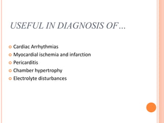 USEFUL IN DIAGNOSIS OF…
 Cardiac Arrhythmias
 Myocardial ischemia and infarction
 Pericarditis
 Chamber hypertrophy
 Electrolyte disturbances
 