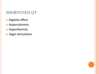 SHORTENED QT
 Digitalis effect
 Hypercalcemia
 Hyperthermia
 Vagal stimulation
 