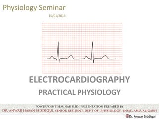 ©Dr. Anwar Siddiqui
Physiology Seminar
15/01/2013
ELECTROCARDIOGRAPHY
PRACTICAL PHYSIOLOGY
1
 