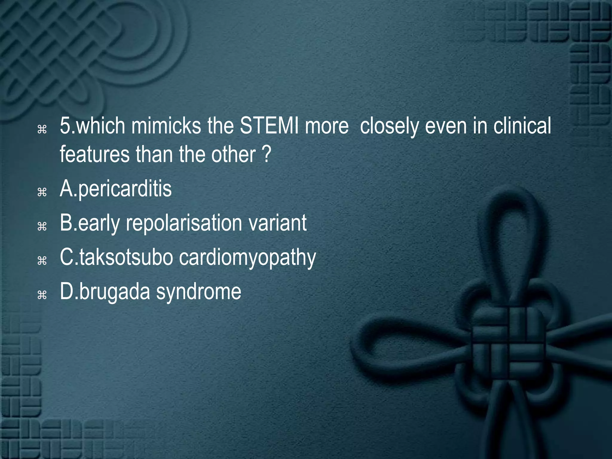 5.which mimicks the STEMI more  closely even in clinical features than the other ?A.pericarditisB.earlyrepolarisation variantC.taksotsubocardiomyopathyD.brugada syndrome