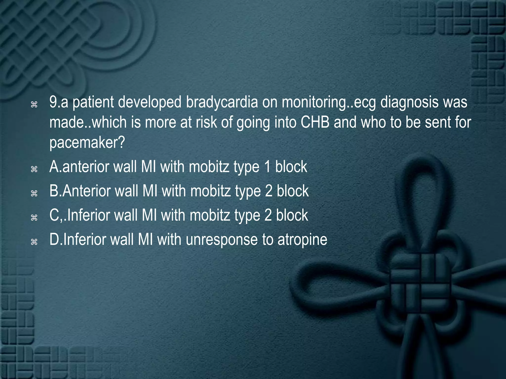 9.a patient developed bradycardia on monitoring..ecg diagnosis was made..which is more at risk of going into CHB and who to be sent for pacemaker?A.anterior wall MI with mobitz type 1 blockB.Anterior wall MI with mobitz type 2 blockC,.Inferior wall MI with mobitz type 2 blockD.Inferior wall MI with unresponse to atropine   