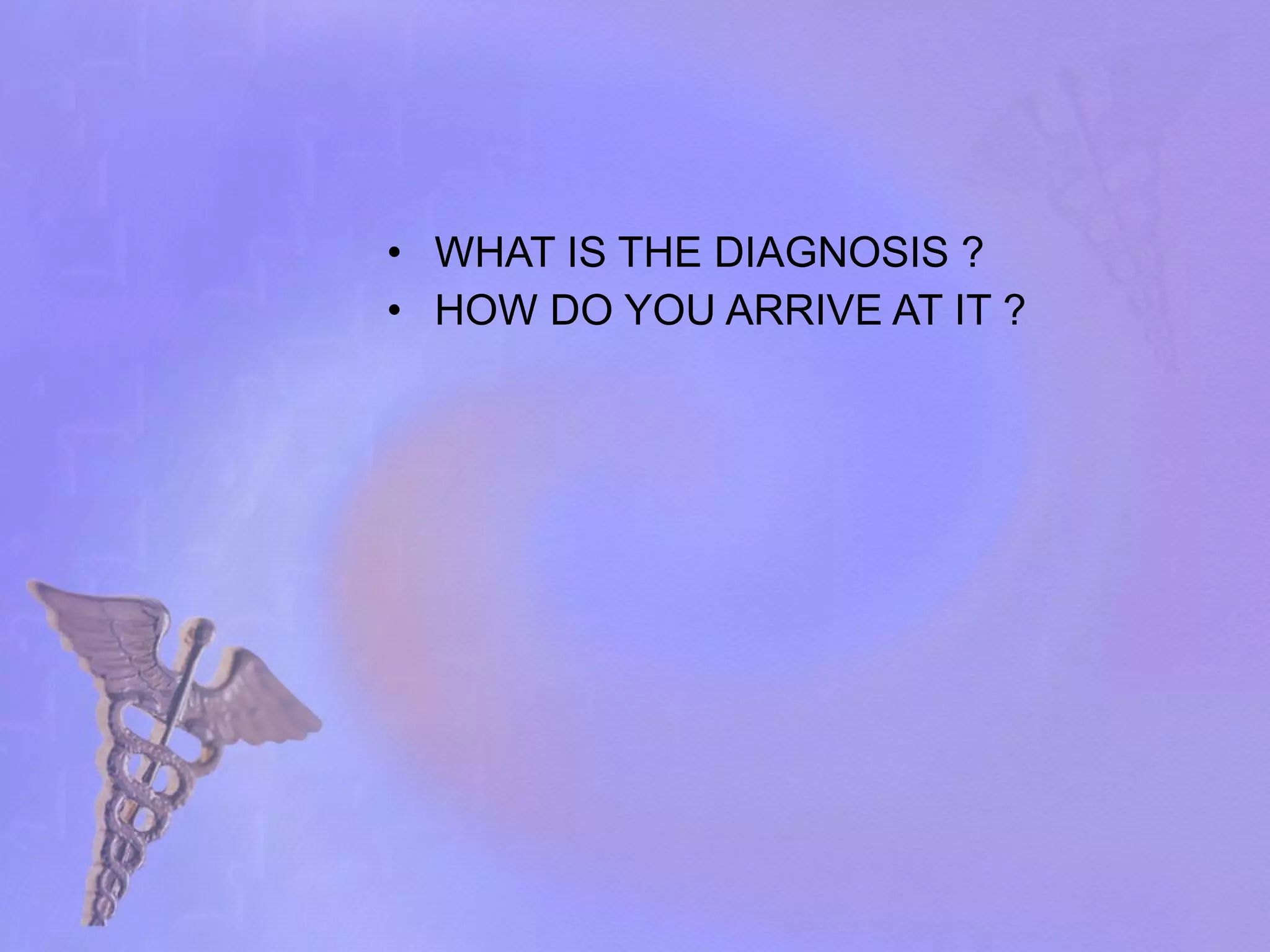 WHAT IS THE DIAGNOSIS ? HOW DO YOU ARRIVE AT IT ? 