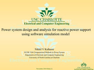 Power system design and analysis for reactive power support using software simulation model  Nikhil V Kulkarni ECGR 5104 Computational Methods in Power System Department of Electrical and Computer Engineering University of North Carolina at Charlotte 