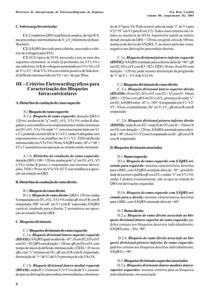 Diretrizes de Interpretação de Eletrocardiograma de Repouso Arq Bras Cardiol 
8 
volume 80, (suplemento II), 2003 
C. Sobrecarga biventricular 
C1. Complexos QRS isodifásicos amplos, de tipo R/S, 
nas precordiais intermediárias de V2 aV4 (fenômeno de Katz- 
Wachtel). 
C2. SÂQRS desviado para a direita, associado a crité-rios 
de voltagem para SVE; 
C3. ECG típico de SVD, associado a um ou mais dos 
seguintes elementos: a) ondas Q profundas em V5 e V6 e 
nas inferiores; b) R de voltagem aumentada em V5e V6; c) S 
de V1e V2 + R de V5e V6 com critério positivo de Sokolow; 
d) deflexão intrinsecóide em V6 = ou > do que 50ms. 
III – Critérios Eletrocardiográficos para 
Caracterização dos Bloqueios 
Intraventriculares 
A. Distúrbios de condução do ramo esquerdo 
A.l. Bloqueio do ramo esquerdo 
A.1.a. Bloqueio do ramo esquerdo: duração QRS ≥ 
120 ms; ausência de “q” emD1, aVL, V5e V6; ondas R alar-gadas 
e com entalhes e/ou empastamentos médio-terminais 
em D1, aVL, V5e V6;onda “ r” com crescimento lento em V1 
e V2,podendo ocorrer QS de V1 à V3; ondas S alargadas com 
espessamentos e/ou entalhes em V1 e V2; TIDI (deflexão 
intrinsecóide) em V5e V6≥ 50 ms; SÂQRS entre -30° e + 60 °; 
ST e T assimétrica em oposição ao retardo médio-terminal. 
A.1.b. Distúrbio de condução do ramo esquerdo: 
duração QRS ≥ 100 < 120 ms; ausência de “q” em D1, aVL, V5 
e V6 e ondas R puras; e empastadas nas mesmas deriva-ções; 
TIDI ≥ 50 ms em V5e V6;ST/T com tendência à oposi-ção 
em relação ao QRS. 
B. Distúrbios de condução do ramo direito 
B.1. Bloqueio do ramo direito 
B.1.a. Bloqueio do ramo direito: QRS ≥ 120 ms; ondas 
S empastadas em D1, aVL, V5e V6;ondas qR em aVR com R 
empastada; rSR’ ou rsR’ em V1 com R’ espessado;SÂQRS 
variável, tendendo para a direita; T assimétrica em oposi-ção 
ao retardo final de QRS. 
C. Bloqueios divisionais 
C.1. Bloqueios divisionais do ramo esquerdo 
C. l.a. Bloqueio divisional ântero-superior esquerdo 
(BDASE): SÂQRS igual ou além de - 45°; rS em D2, D3e aVF 
com S3> S2;QRS com duração < 120 ms; qR em D1e aVL com 
tempo de início da deflexão intrinsecóide; (TIDI) > 45 ms ou 
qRs com “s” mínima em D1; qR em aVR com R empastado; 
diminuição de “ r “ de V1até V3e presença de s de V4a V6. 
C.1.b. Bloqueio divisional ântero-medial esquerdo 
(BDAM): ondas R ≥ 15mm em V2e V3ou desde V1, crescen-do 
para as derivações precordiais intermediárias e diminuin-do 
de V5para V6.Pode ocorrer salto de onda “r” de V1para 
V2 (“rS” em V1para R em V2). Todos esses critérios são vá-lidos 
na ausência de HVD, hipertrofia septal ou infarto 
dorsal; duração do QRS < 120 ms, em geral, cerca de 100 ms; 
ausência de desvio do SÂQRS; T, na maior parte das vezes, 
negativa nas derivações precordiais direitas. 
C. l.c. Bloqueio divisional póstero-inferior esquerdo 
(BDPIE): SÂQRS orientado para a direita além de +90°; qR 
em D2, D3e aVF com R3> R2e TIDI ≥ 50 ms; rS em D1com 
duração < 120 ms; pode ocorrer diminuição da progressão 
de “r” de V1– V3; S de V2a V6. 
C.2. Bloqueios divisionais do ramo direito 
C. 2.a. Bloqueio divisional ântero-superior direito 
(BDASD): rS em D2, D3e aVF com S2> S3com S< 10mm 
QRS < 120 ms com qRS em D1e aVL; presença de onda “s” 
em D1; SÂQRS entre - 45° e - 180°; S empastado em V1- V2/ 
V5 – V6ou, eventualmente, rSr’ em V1 e V2; qR em avR com R 
empastado. 
C. 2.b. Bloqueio divisional póstero-inferior direito 
(BDPID): onda R em D2>onda R de D3com R < 10mm rS 
em D1com duração < 120 ms; SÂQRS orientado para a direi-ta 
de + 90°; rS em V1-V2com S empastado ou rSr’; qR em aVR 
com R empastado. 
D. Bloqueios divisionais associados 
D. 1. Ramo esquerdo 
D.l.a. Bloqueio do ramo esquerdo com SÂQRS ori-entado 
para esquerda: mesmas características descritas 
para o BRE, com SÂQRS orientado além de –30 °; possibili-dade 
de ocorrer o padrão qR em aVL e ondas “s” em V5 e V6; 
ondas T podem, eventualmente, não se opor ao retardo do 
QRS em derivações esquerdas. 
D.l.b. Bloqueio do ramo esquerdo com SÂQRS ori-entado 
para a direita: mesmas características descritas 
para o BRE, com SÂQRS orientado além de + 60°. 
D. 2. Ramo direito 
D.2.a. Bloqueio do ramo direito associado ao blo-queio 
divisional ântero-superior do ramo esquerdo: pa-drões 
comuns aos bloqueios descritos individualmente; 
SÂQRS entre – 30 e –90°. 
D.2.b. Bloqueio do ramo direito associado ao blo-queio 
divisional póstero-inferior do ramo esquerdo: 
padrões comuns aos bloqueios descritos individualmente; 
SÂQRS ≥ + 90°. 
D.3. Bloqueios divisionais esquerdos associados 
D.3.a. Bloqueios divisionais ântero-medial e ântero-superior 
esquerdos: mesmos critérios para os bloqueios 
individualmente, em associação. 
 