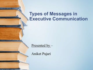 Types of Messages in
Executive Communication
Presented by –
Aniket Pujari
 