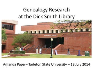 Genealogy Research
at the Dick Smith Library
Amanda Pape – Tarleton State University – 19 July 2014
 